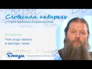 Чти отца твоего  и матерь твою... - 5-ая заповедь. о. Артемий Владимиров. Словесная Акварель 2016
